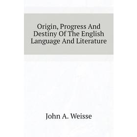 

Книга Origin, Progress And Destiny of the English Language And Literature
