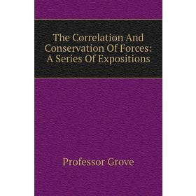 

Книга The Correlation and Conservation of Forces: A Series of Expositions. Professor Grove