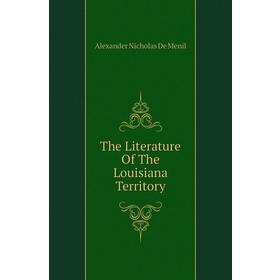 

Книга The Literature of The Louisiana Territory. Alexander Nicholas De Menil