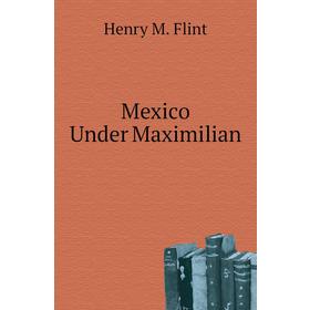 

Книга Mexico Under Maximilian