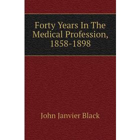 

Книга Forty Years In The Medical Profession, 1858 - 1898. John Janvier Black