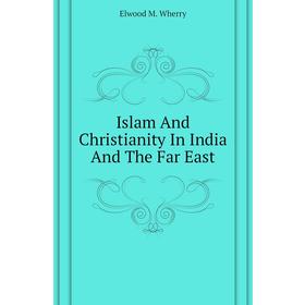 

Книга Islam and Christianity In India and The Far East. Elwood M. Wherry