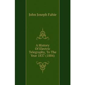 

Книга A History of Electric Telegraphy, To The Year 1837 (1884). John Joseph Fahie