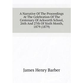 

Книга A Narrative of The Proceedings At The Celebration of The Centenary of Ackworth School, 26th and 27th of Sixth Month, 1879 (1879). James Henry Ba