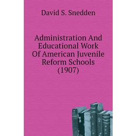 

Книга Administration and Educational Work of American Juvenile Reform Schools (1907). David S. Snedden