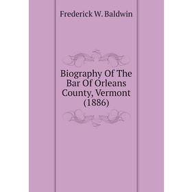 

Книга Biography of The Bar of Orleans County, Vermont (1886). Frederick W. Baldwin