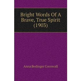 

Книга Bright Words of A Brave, True Spirit (1903). Anna Bedinger Cornwall