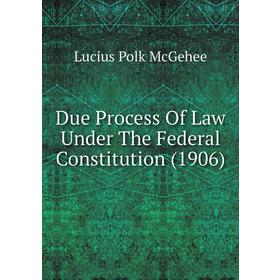 

Книга Due Process of Law Under The Federal Constitution (1906). McGehee Lucius Polk