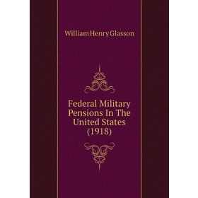 

Книга Federal Military Pensions In The United States (1918). William Henry Glasson