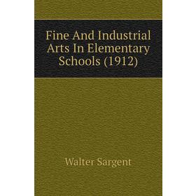 

Книга Fine and Industrial Arts In Elementary Schools (1912). Walter Sargent
