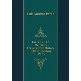 

Книга Guide To The Materials For American History In Cuban Archive (1907). Luis Marino Pérez