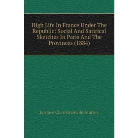 

Книга High Life In France Under The Republic: Social and Satirical Sketches In Paris and The Provinces (1884). Murray Eustace Clare