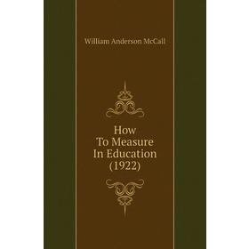 

Книга How To Measure In Education (1922). William anderson McCall