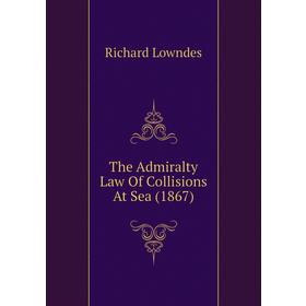 

Книга The Admiralty Law of Collisions At Sea (1867). Richard Lowndes