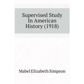

Книга Supervised Study In American History (1918). Mabel Elizabeth Simpson