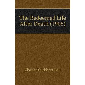 

Книга The Redeemed Life After Death (1905). Charles Cuthbert Hall