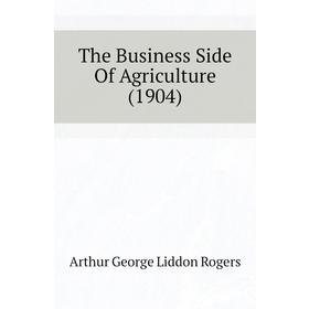 

Книга The Business Side of Agriculture (1904). Arthur George Liddon Rogers