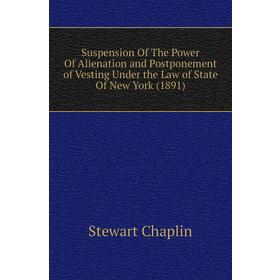 

Книга Suspension of The Power of Alienation and Postponement of Vesting Under the Law of State of New York (1891). Stewart Chaplin