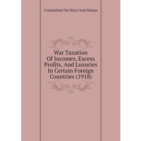 

Книга War Taxation of Incomes, Excess Profits, and Luxuries In Certain Foreign Countries (1918). Committee On Ways and Means