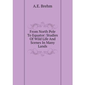 

Книга From North Pole To Equator: Studies of Wild Life and Scenes In Many Lands. A. E. Brehm