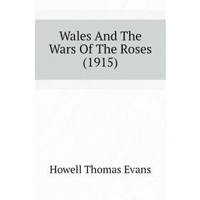 

Книга Wales and The Wars of The Roses (1915). Howell Thomas Evans