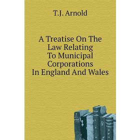 

Книга A treatise on The Law Relating To Municipal Corporations In England and Wales. T. J. Arnold