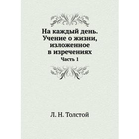 

На каждый день. Учение о жизни, изложенное в изречениях. Часть 1. Л. Н. Толстой