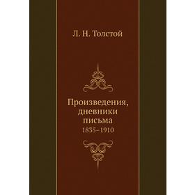 

Произведения, дневники письма 1835– 1910. Л. Н. Толстой