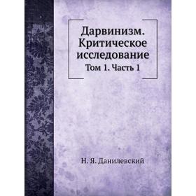 

Дарвинизм. Критическое исследование. Том 1. Часть 1. Н. Я. Данилевский