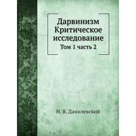 

Дарвинизм. Критическое исследование. Том 1. Часть 2. Н. Я. Данилевский
