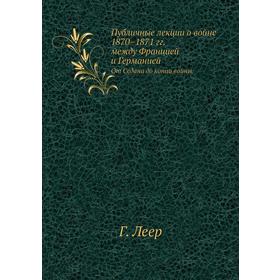 

Публичные лекции о войне 1870– 1871 гг. между Францией и ГерманиейОт Седана до конца войны. Г. Леер