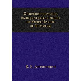 

Описание римских императорских монет от Юлия Цезаря до Коммода. В. Б. Антонович
