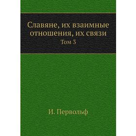 

Славяне, их взаимные отношения, их связи. Том 3. И. Первольф