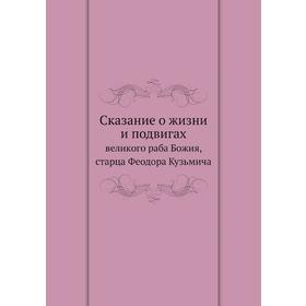 

Сказание о жизни и подвигах великого раба Божия, старца Феодора Кузьмича