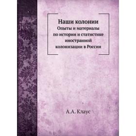 

Наши колонииОпыты и материалы по истории и статистике иностранной колонизации в России. А. А. Клаус