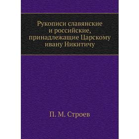 

Рукописи славянские и российские, принадлежащие Царскому ивану Никитичу. П. М. Строев