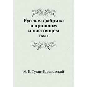 

Русская фабрика в прошлом и настоящем. Том 1. М. И. Туган-Барановский