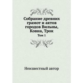 

Собрание древних грамот и актов городов Вильны, Ковна, Трок. Том 1