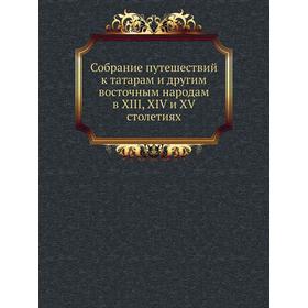 

Собрание путешествий к татарам и другим восточным народам в XIII, XIV и XV столетиях. Коллектив авторов