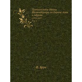 

Путешествие Ивана Шильтбергера по Европе Азии и Африке (1394-1427). Том 1. Ф. Брун