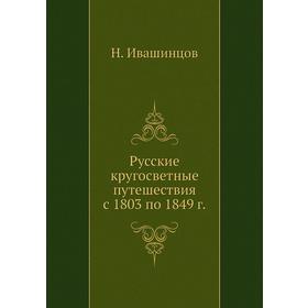

Русские кругосветные путешествия с 1803 по 1849 г. Н. Ивашинцов