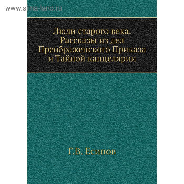 Люди старого века. Рассказы из дел Преображенского Приказа и Тайной канцелярии. Г. В. Есипов