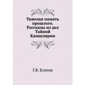 

Тяжелая память прошлого. Рассказы из дел Тайной Канцелярии. Г. В. Есипов