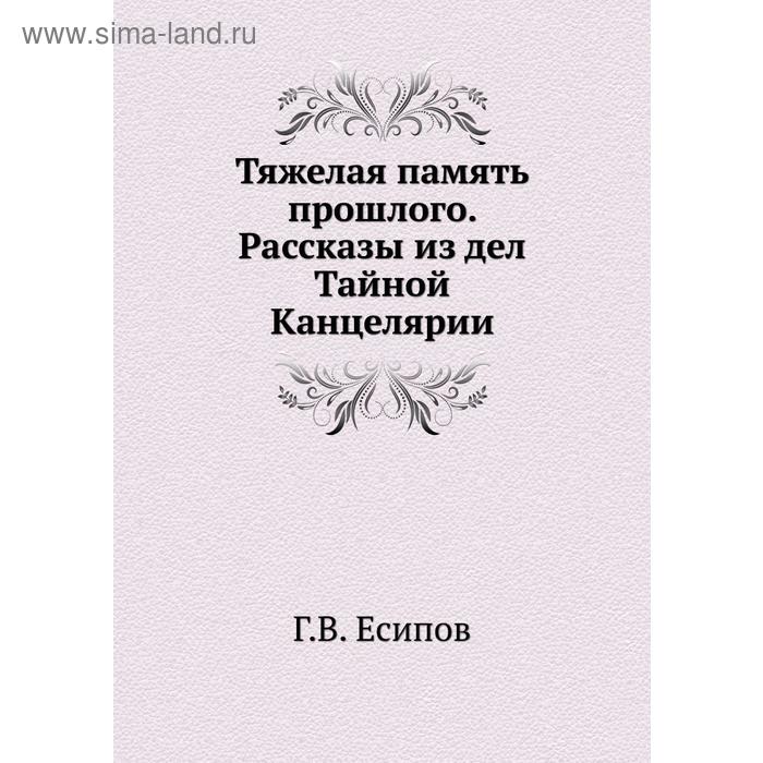 Тяжелая память прошлого. Рассказы из дел Тайной Канцелярии. Г. В. Есипов