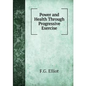 

Книга Power and Health Through Progressive Exercise. F. G. Elliot