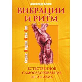 

Вибрации и ритм. Естественное самооздоровление организма. А. Белов