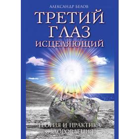 

Третий глаз исцеляющий. Теория и практика оздоровления. А. Белов