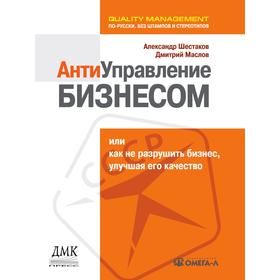 

Антиуправление бизнесом, или Как не разрушить бизнес, улучшая его качество. А. Шестаков, Д. Маслов