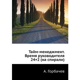 

Тайм-менеджмент. Время руководителя 24+2 (на спирали). А. Горбачев