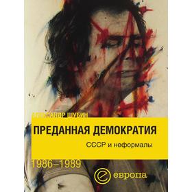 

Преданная демократия. СССР и неформалы 1986 - 1989. А. Шубин